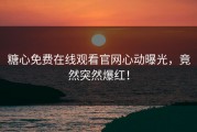 糖心免费在线观看官网心动曝光，竟然突然爆红！