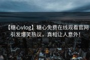 【糖心vlog】糖心免费在线观看官网引发爆笑热议，真相让人意外！