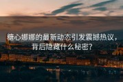 糖心娜娜的最新动态引发震撼热议，背后隐藏什么秘密？