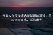 当事人在深夜遭遇花絮暧昧蔓延，黑料全网炸锅，详情曝光