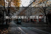 糖心TV惊呆曝光，居然是她？！