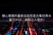 糖心娜娜的最新动态惊喜合集经典合集TOP10，真相让人意外！