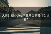 大赞！糖心vlog下载背后隐藏什么秘密？