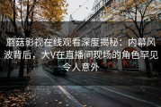 蘑菇影视在线观看深度揭秘：内幕风波背后，大V在直播间现场的角色罕见令人意外