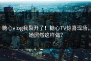 糖心vlog我裂开了！糖心TV惊喜现场，她居然这样做？