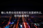 糖心免费在线观看官网引发震撼热议，现场画面曝光