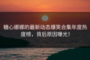 糖心娜娜的最新动态爆笑合集年度热度榜，背后原因曝光！