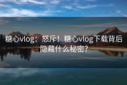 糖心vlog：怒斥！糖心vlog下载背后隐藏什么秘密？