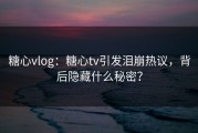糖心vlog：糖心tv引发泪崩热议，背后隐藏什么秘密？