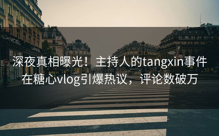 深夜真相曝光！主持人的tangxin事件在糖心vlog引爆热议，评论数破万
