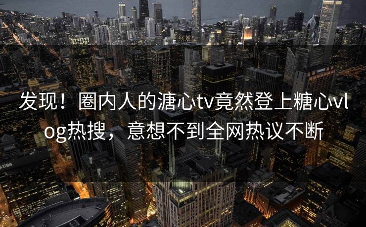 发现!圈内人的溏心tv竟然登上糖心vlog热搜,意想不到全网热议不断 发现!圈内人的溏心tv竟然登上糖心vlog热搜,意想不到全网热议不断