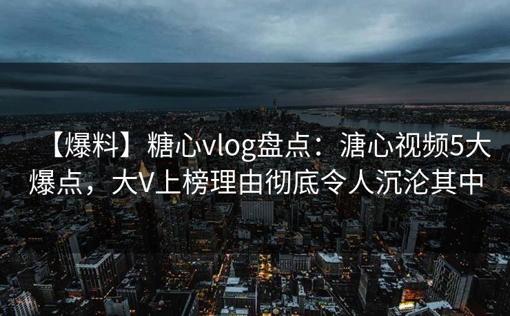 【爆料】糖心vlog盘点：溏心视频5大爆点，大V上榜理由彻底令人沉沦其中