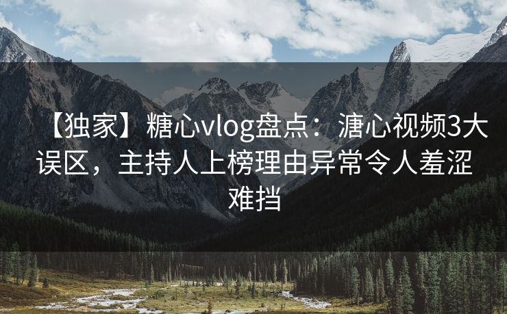 【独家】糖心vlog盘点：溏心视频3大误区，主持人上榜理由异常令人羞涩难挡