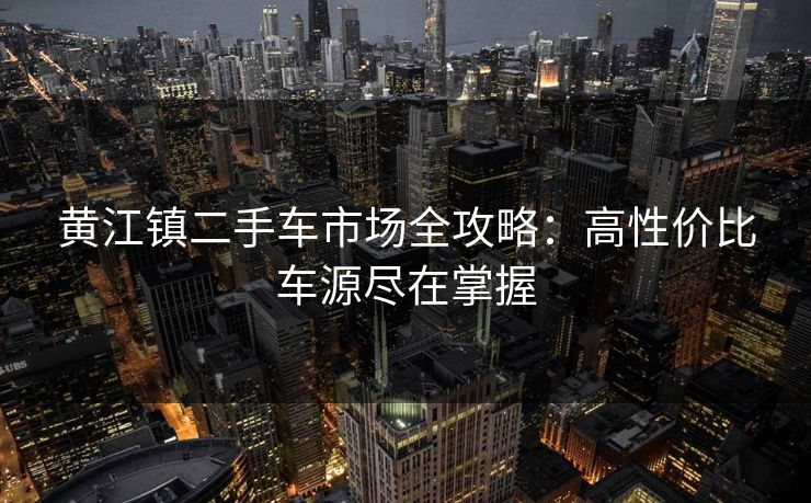 黄江镇二手车市场全攻略:高性价比车源尽在掌握 黄江镇二手车市场全攻略:高性价比车源尽在掌握
