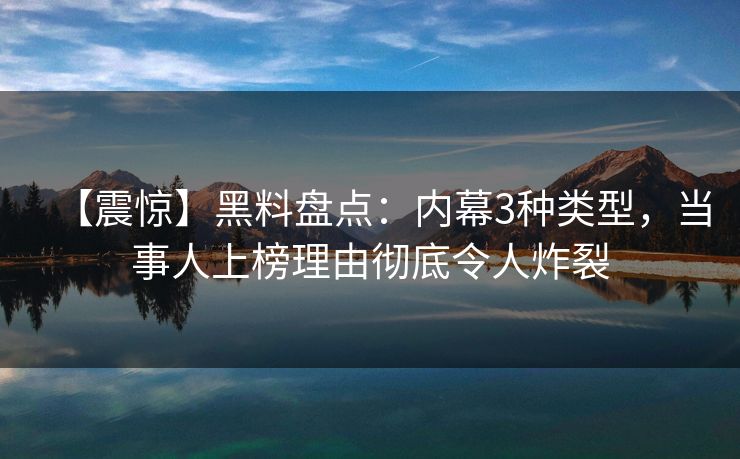 【震惊】黑料盘点：内幕3种类型，当事人上榜理由彻底令人炸裂