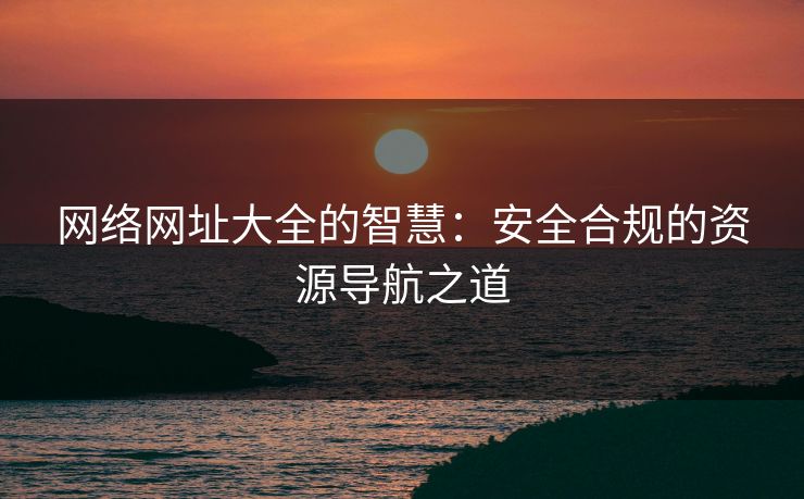 网络网址大全的智慧:安全合规的资源导航之道 网络网址大全的智慧:安全合规的资源导航之道