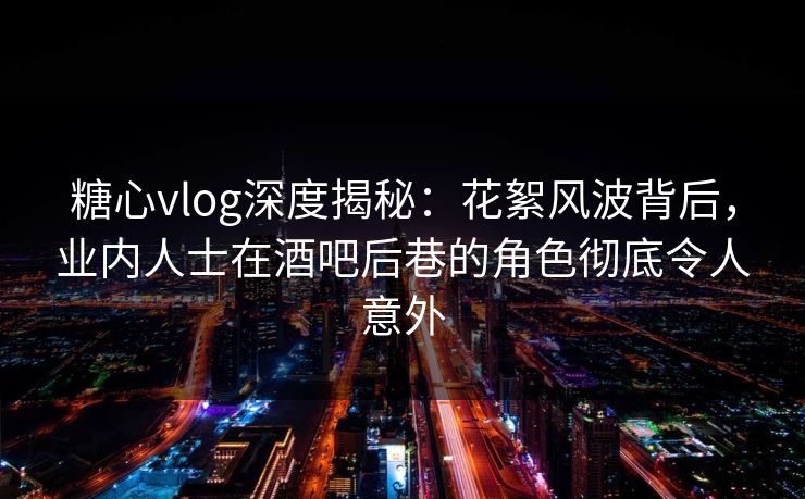 糖心vlog深度揭秘:花絮风波背后,业内人士在酒吧后巷的角色彻底令人意外 糖心vlog深度揭秘:花絮风波背后,业内人士在酒吧后巷的角色彻底令人意外