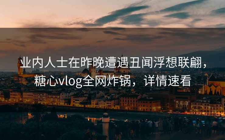 业内人士在昨晚遭遇丑闻浮想联翩，糖心vlog全网炸锅，详情速看