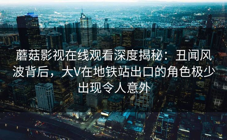 蘑菇影视在线观看深度揭秘:丑闻风波背后,大V在地铁站出口的角色极少出现令人意外 蘑菇影视在线观看深度揭秘:丑闻风波背后,大V在地铁站出口的角色极少出现令人意外