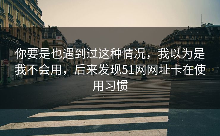 你要是也遇到过这种情况,我以为是我不会用,后来发现51网网址卡在使用习惯 你要是也遇到过这种情况,我以为是我不会用,后来发现51网网址卡在使用习惯