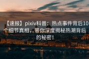 【速报】pixiv科普：热点事件背后10个细节真相，带你深度揭秘热潮背后的秘密！