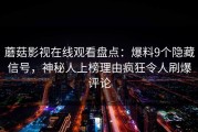 蘑菇影视在线观看盘点：爆料9个隐藏信号，神秘人上榜理由疯狂令人刷爆评论