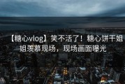 【糖心vlog】笑不活了！糖心饼干姐姐羡慕现场，现场画面曝光