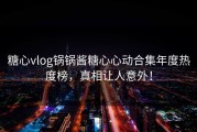 糖心vlog锅锅酱糖心心动合集年度热度榜，真相让人意外！