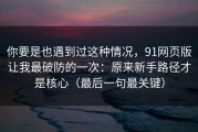 你要是也遇到过这种情况，91网页版让我最破防的一次：原来新手路径才是核心（最后一句最关键）