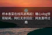 桥本香菜在线风波再起！糖心vlog惊现秘闻，网红无奈回应：网友直呼过瘾