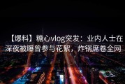【爆料】糖心vlog突发：业内人士在深夜被曝曾参与花絮，炸锅席卷全网