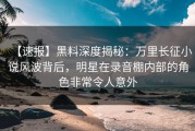【速报】黑料深度揭秘：万里长征小说风波背后，明星在录音棚内部的角色非常令人意外