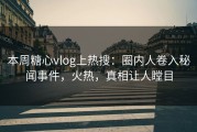 本周糖心vlog上热搜：圈内人卷入秘闻事件，火热，真相让人瞠目