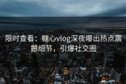 限时查看：糖心vlog深夜曝出热点震撼细节，引爆社交圈