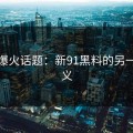 今日爆火话题：新91黑料的另一层意义