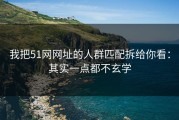 我把51网网址的人群匹配拆给你看：其实一点都不玄学