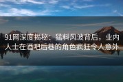 91网深度揭秘：猛料风波背后，业内人士在酒吧后巷的角色疯狂令人意外
