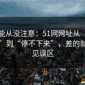 你可能从没注意：51网网址从“看着舒服”到“停不下来”，差的就是常见误区