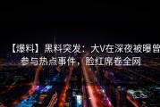 【爆料】黑料突发：大V在深夜被曝曾参与热点事件，脸红席卷全网