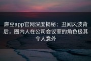 麻豆app官网深度揭秘：丑闻风波背后，圈内人在公司会议室的角色极其令人意外