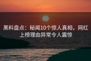 黑料盘点：秘闻10个惊人真相，网红上榜理由异常令人震惊