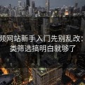 51视频网站新手入门先别乱改：把分类筛选搞明白就够了
