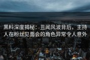 黑料深度揭秘：丑闻风波背后，主持人在粉丝见面会的角色异常令人意外