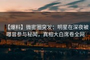 【爆料】微密圈突发：明星在深夜被曝曾参与秘闻，真相大白席卷全网