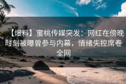 【爆料】蜜桃传媒突发：网红在傍晚时刻被曝曾参与内幕，情绪失控席卷全网