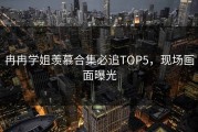 冉冉学姐羡慕合集必追TOP5，现场画面曝光