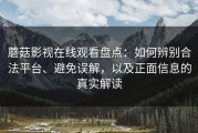 蘑菇影视在线观看盘点：如何辨别合法平台、避免误解，以及正面信息的真实解读