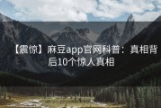 【震惊】麻豆app官网科普：真相背后10个惊人真相