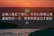 这事儿我忍了很久，今天91视频让我最破防的一次：原来热榜波动才是核心