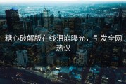 糖心破解版在线泪崩曝光，引发全网热议